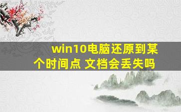 win10电脑还原到某个时间点 文档会丢失吗